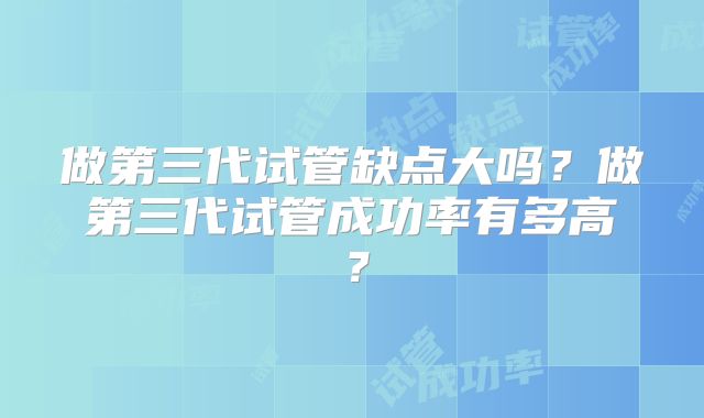 做第三代试管缺点大吗？做第三代试管成功率有多高？