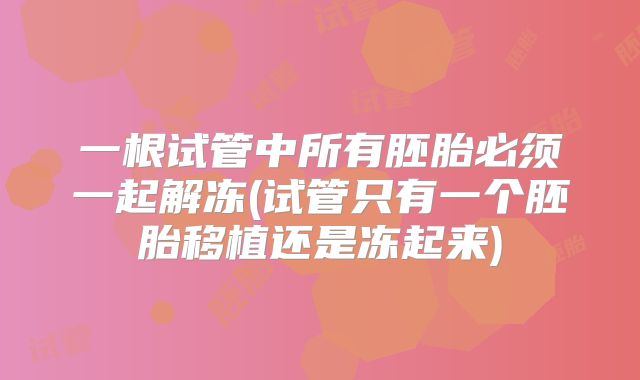一根试管中所有胚胎必须一起解冻(试管只有一个胚胎移植还是冻起来)