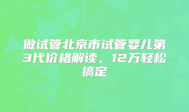 做试管北京市试管婴儿第3代价格解读,12万轻松搞定