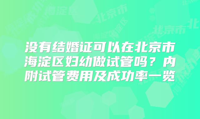 没有结婚证可以在北京市海淀区妇幼做试管吗？内附试管费用及成功率一览