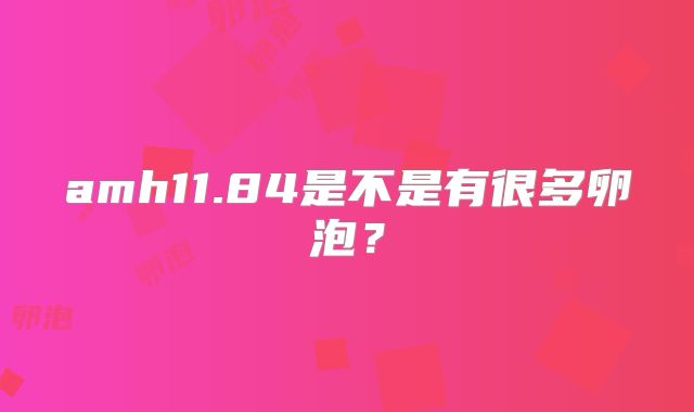amh11.84是不是有很多卵泡?