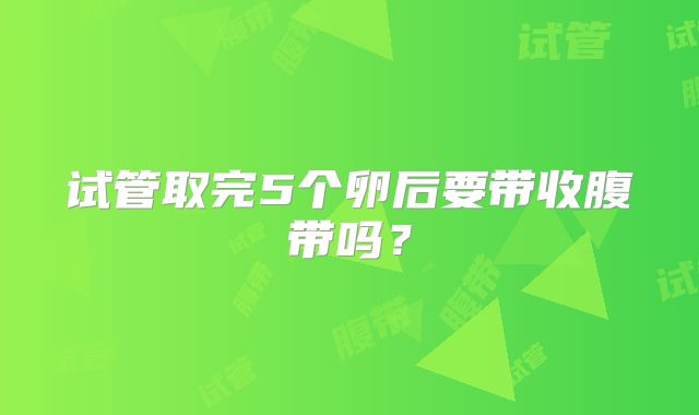 试管取完5个卵后要带收腹带吗?