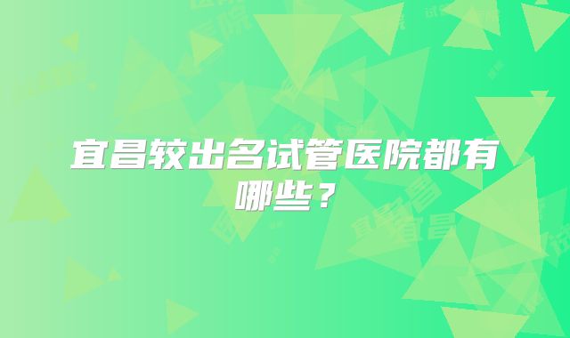 宜昌较出名试管医院都有哪些？