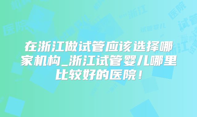 在浙江做试管应该选择哪家机构_浙江试管婴儿哪里比较好的医院!