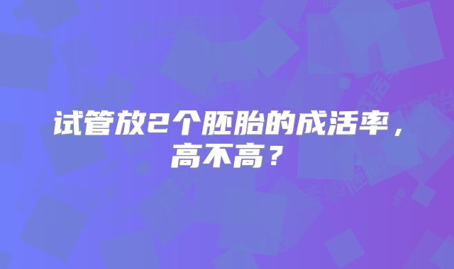 试管放2个胚胎的成活率，高不高？
