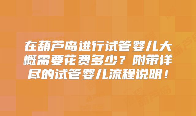 在葫芦岛进行试管婴儿大概需要花费多少?附带详尽的试管婴儿流程说明!
