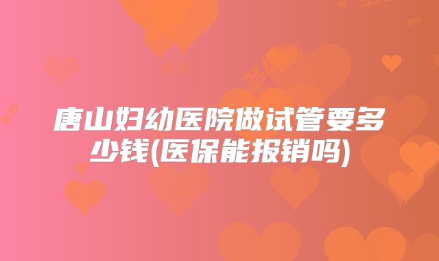 唐山妇幼医院做试管要多少钱(医保能报销吗)