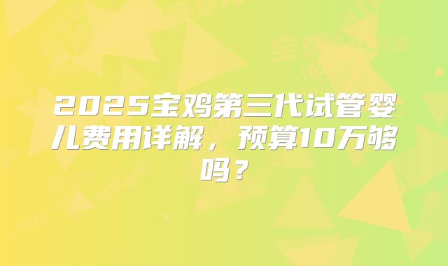 2025宝鸡第三代试管婴儿费用详解,预算10万够吗?