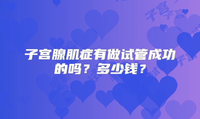 子宫腺肌症有做试管成功的吗?多少钱?