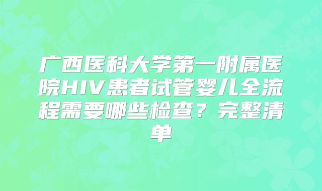 广西医科大学第一附属医院HIV患者试管婴儿全流程需要哪些检查？完整清单