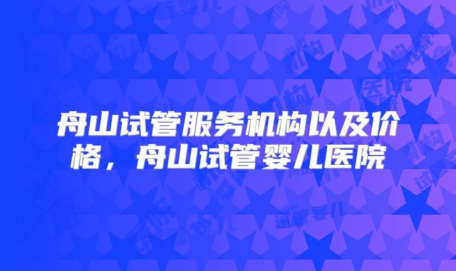 舟山试管服务机构以及价格，舟山试管婴儿医院