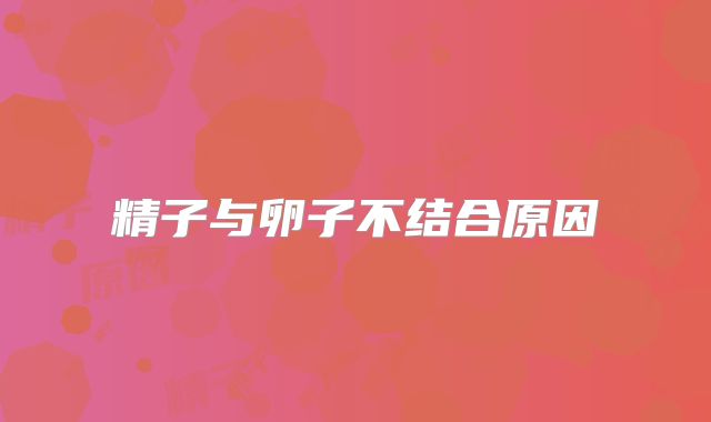 精子与卵子不结合原因