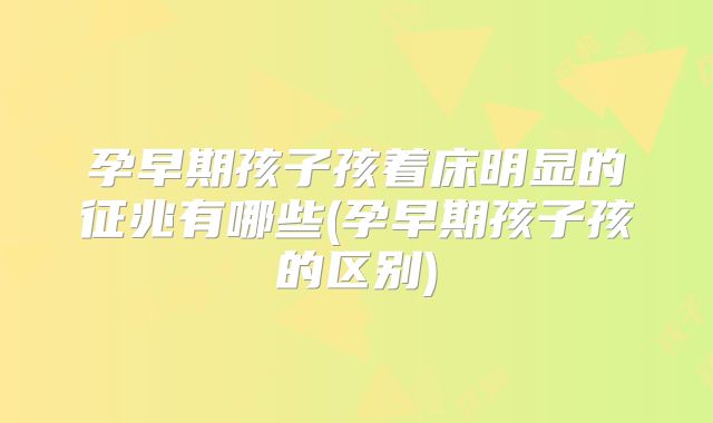 孕早期孩子孩着床明显的征兆有哪些(孕早期孩子孩的区别)