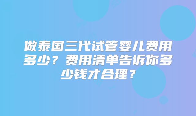 做泰国三代试管婴儿费用多少？费用清单告诉你多少钱才合理？