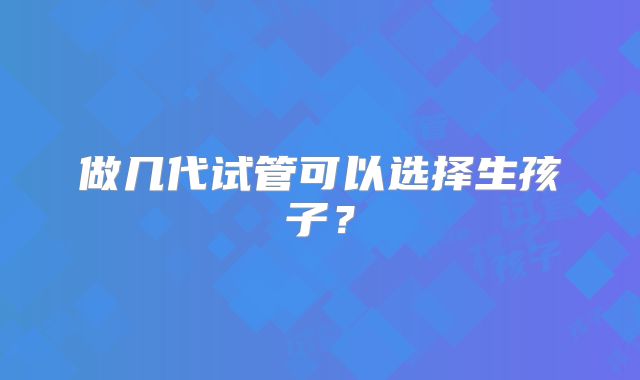 做几代试管可以选择生孩子?