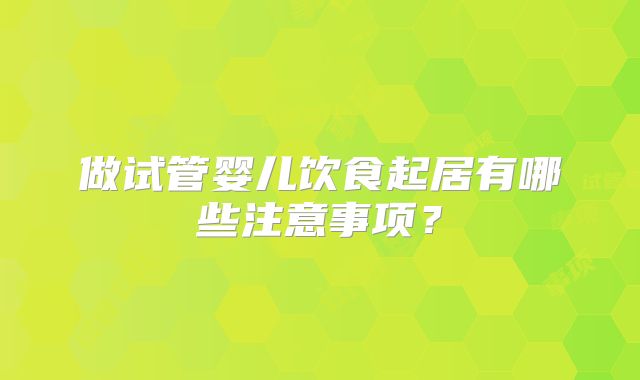 做试管婴儿饮食起居有哪些注意事项?
