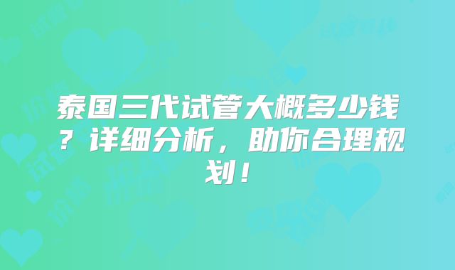 泰国三代试管大概多少钱?详细分析,助你合理规划!