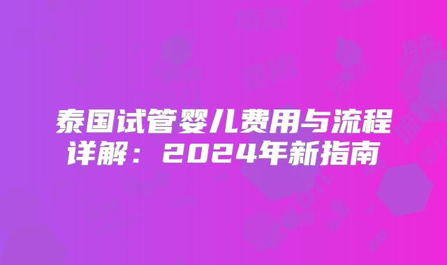 泰国试管婴儿费用与流程详解:2024年新指南