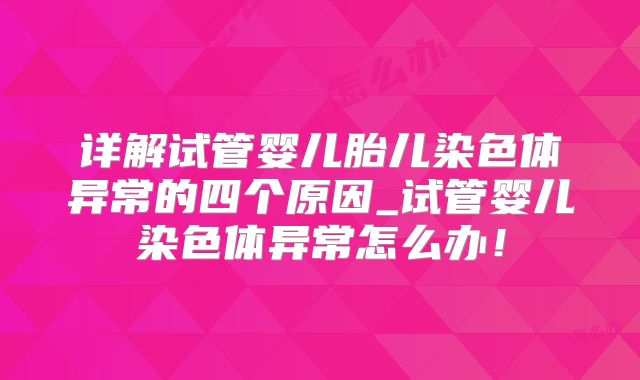 详解试管婴儿胎儿染色体异常的四个原因_试管婴儿染色体异常怎么办！