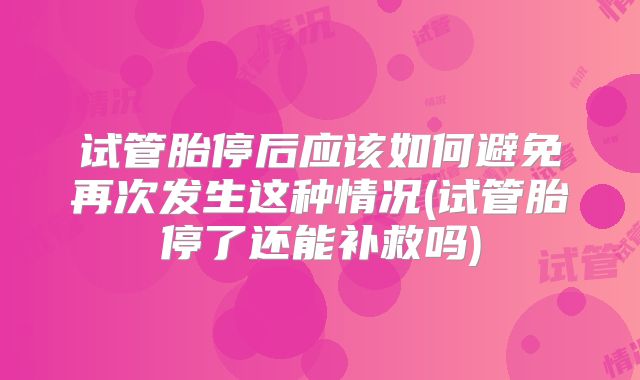 试管胎停后应该如何避免再次发生这种情况(试管胎停了还能补救吗)