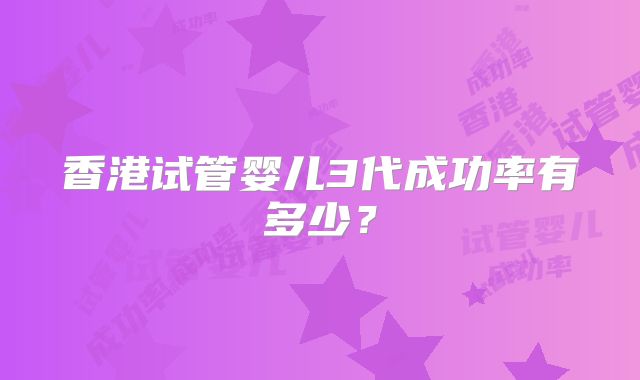 香港试管婴儿3代成功率有多少？