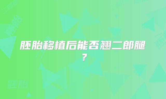 胚胎移植后能否翘二郎腿？
