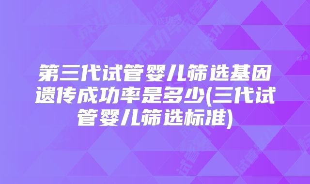 第三代试管婴儿筛选基因遗传成功率是多少(三代试管婴儿筛选标准)