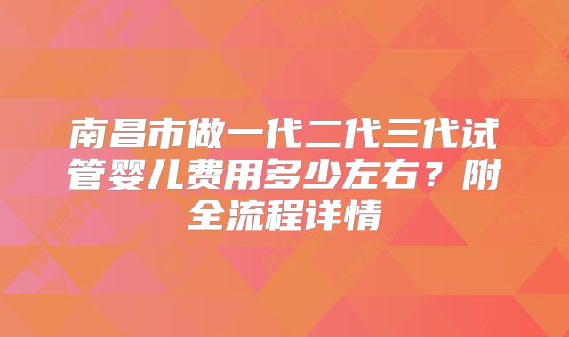 南昌市做一代二代三代试管婴儿费用多少左右?附全流程详情