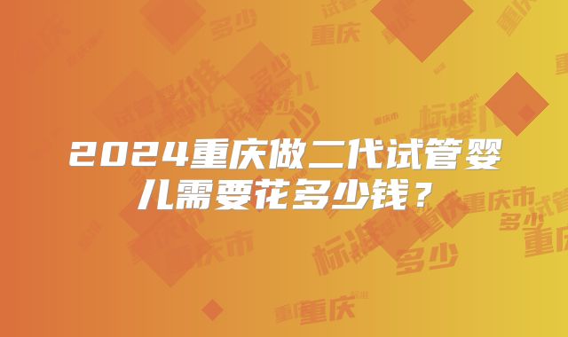 2024重庆做二代试管婴儿需要花多少钱？