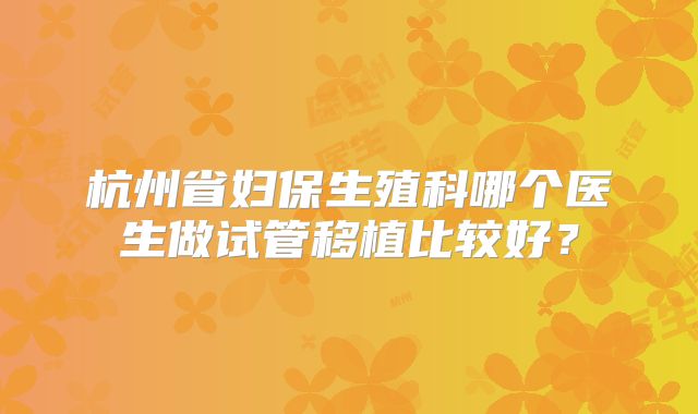 杭州省妇保生殖科哪个医生做试管移植比较好？