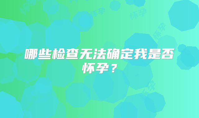 哪些检查无法确定我是否怀孕?