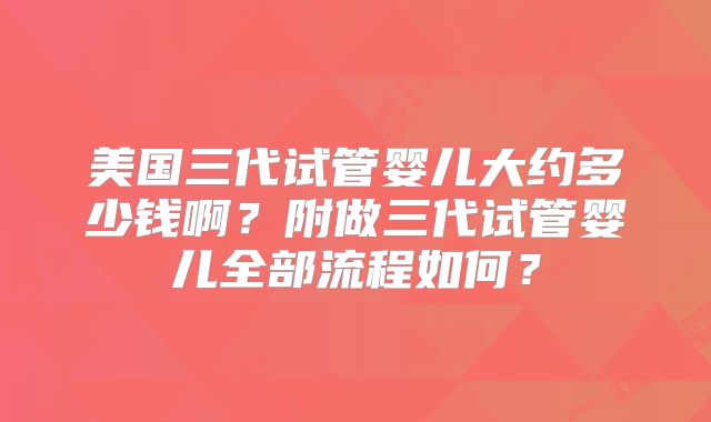 美国三代试管婴儿大约多少钱啊？附做三代试管婴儿全部流程如何？