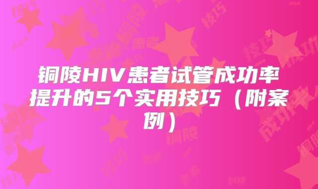 铜陵HIV患者试管成功率提升的5个实用技巧（附案例）