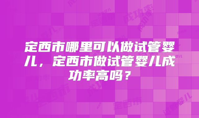 定西市哪里可以做试管婴儿，定西市做试管婴儿成功率高吗？