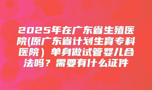 2025年在广东省生殖医院(原广东省计划生育专科医院）单身做试管婴儿合法吗？需要有什么证件