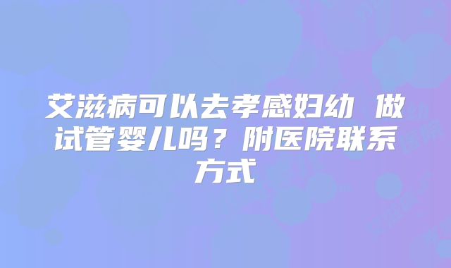 艾滋病可以去孝感妇幼 做试管婴儿吗？附医院联系方式