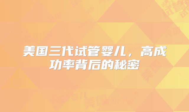 美国三代试管婴儿，高成功率背后的秘密