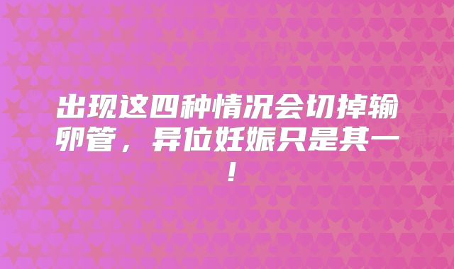 出现这四种情况会切掉输卵管,异位妊娠只是其一!