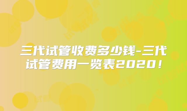 三代试管收费多少钱-三代试管费用一览表2020!