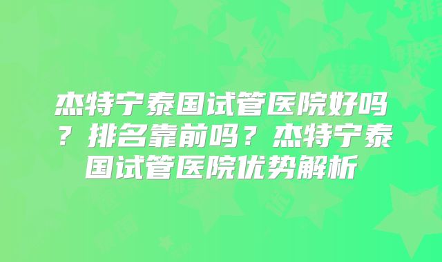 杰特宁泰国试管医院好吗？排名靠前吗？杰特宁泰国试管医院优势解析