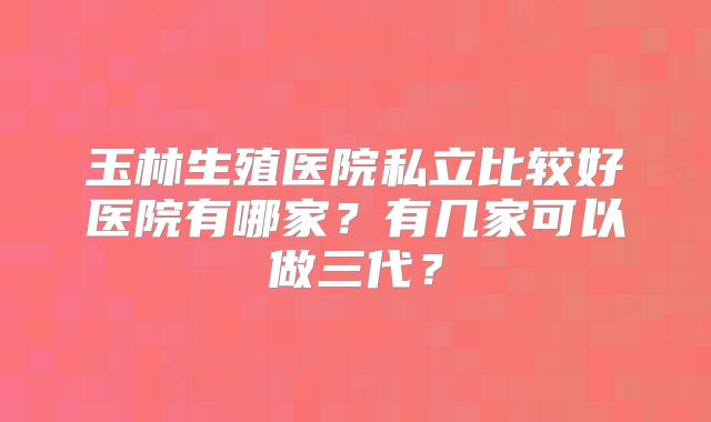 玉林生殖医院私立比较好医院有哪家?有几家可以做三代?