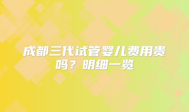 成都三代试管婴儿费用贵吗？明细一览