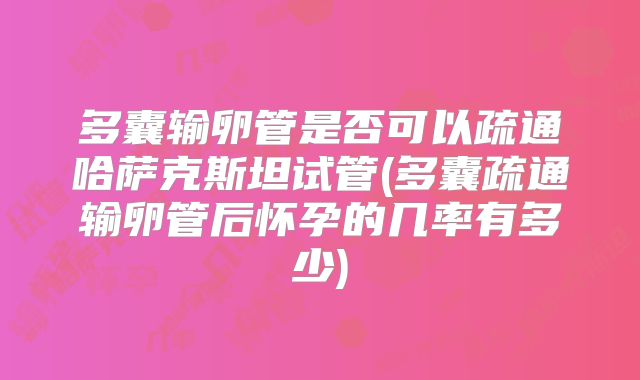 多囊输卵管是否可以疏通哈萨克斯坦试管(多囊疏通输卵管后怀孕的几率有多少)