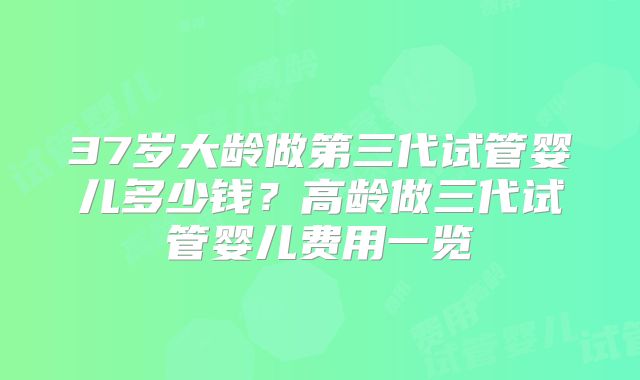 37岁大龄做第三代试管婴儿多少钱？高龄做三代试管婴儿费用一览