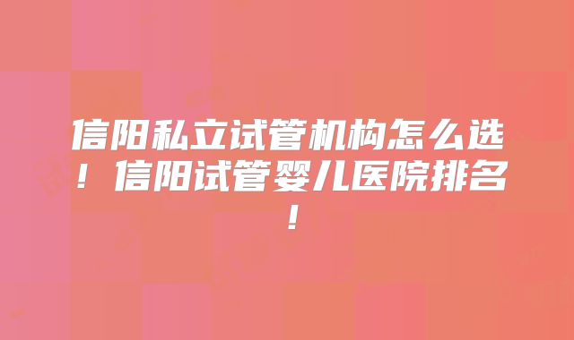 信阳私立试管机构怎么选!信阳试管婴儿医院排名!