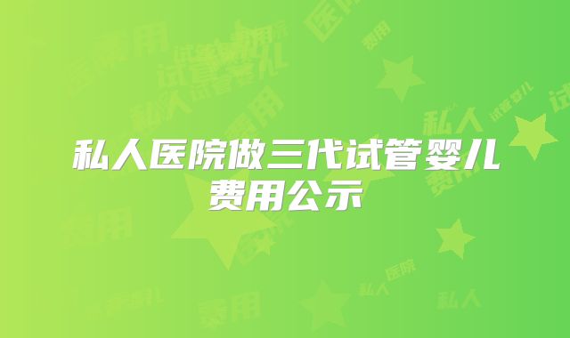 私人医院做三代试管婴儿费用公示