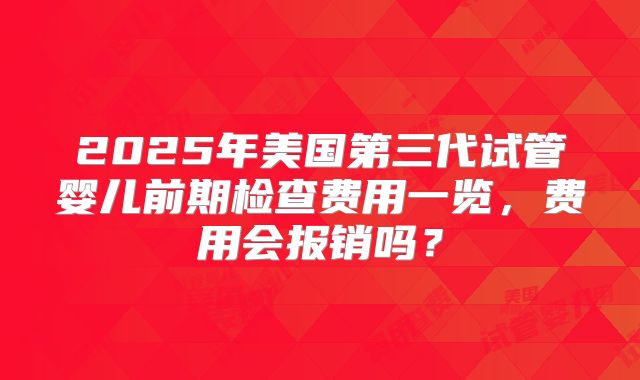 2025年美国第三代试管婴儿前期检查费用一览,费用会报销吗?