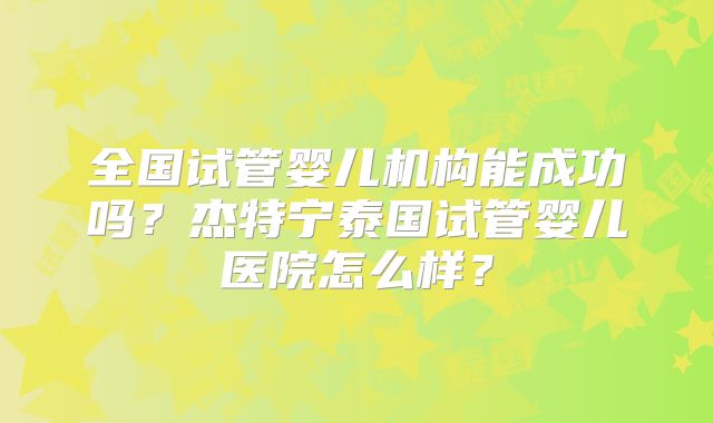 全国试管婴儿机构能成功吗？杰特宁泰国试管婴儿医院怎么样？