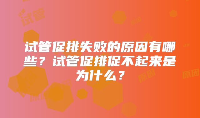 试管促排失败的原因有哪些？试管促排促不起来是为什么？