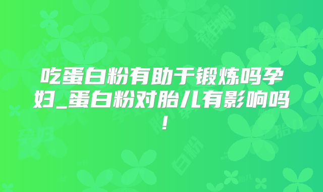 吃蛋白粉有助于锻炼吗孕妇_蛋白粉对胎儿有影响吗！
